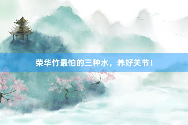 荣华竹最怕的三种水，养好关节！